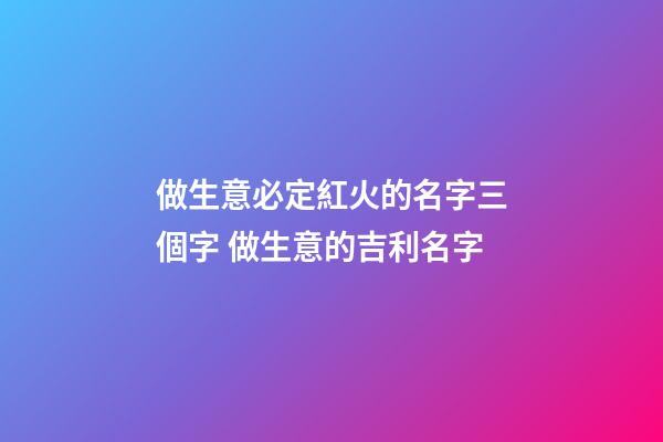 做生意必定紅火的名字三個字 做生意的吉利名字